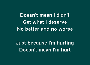 Doesn't mean I didn't
Get what I deserve
No better and no worse

Just because I'm hurting
Doesn't mean I'm hurt