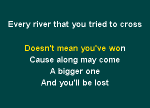 Every river that you tried to cross

Doesn't mean you've won

Cause along may come
A bigger one
And you'll be lost