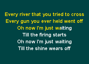 Every river that you tried to cross
Every gun you ever held went off
0h now I'm just waiting
Till the firing starts
0h now I'm just waiting
Till the shine wears off