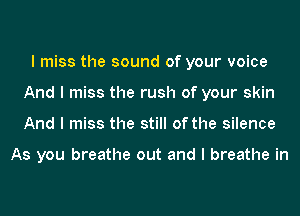 I miss the sound of your voice
And I miss the rush of your skin
And I miss the still of the silence

As you breathe out and I breathe in