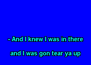 - And I knew I was in there

and I was gon tear ya up