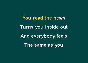You read the news
Turns you inside out

And everybody feels

The same as you