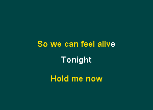 So we can feel alive

Tonight

Hold me now