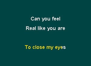 Can you feel

Real like you are

To close my eyes