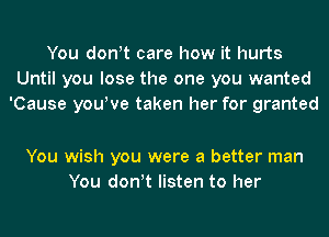 You don!t care how it hurts
Until you lose the one you wanted
'Cause you!ve taken her for granted

You wish you were a better man
You don!t listen to her