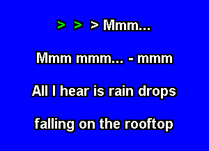 t fa ?'Mmm...

Mmm mmm... - mmm

All I hear is rain drops

falling on the rooftop