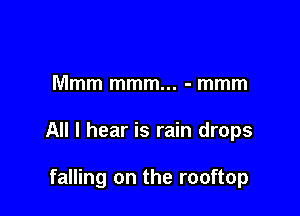 Mmm mmm... - mmm

All I hear is rain drops

falling on the rooftop