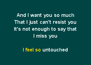 And I want you so much
That I just can't resist you
It's not enough to say that

I miss you

I feel so untouched