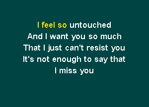 I feel so untouched
And I want you so much
That ljust can't resist you

It's not enough to say that
I miss you