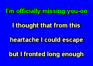 Pm officially missing you-oo
I thought that from this
heartache I could escape

but I fronted long enough