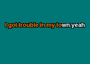 I got trouble in my town yeah