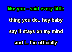 like you - said every little

thing you do.. hey baby

say it stays on my mind

and l.. Pm officially