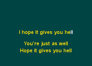 I hope it gives you hell

Yowre just as well
Hope it gives you hell