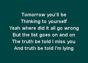 Tomorrow youell be
Thinking to yourself
Yeah where did it all go wrong

But the list goes on and on
The truth be told I miss you
And truth be told I'm lying