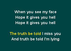 When you see my face
Hope it gives you hell
Hope it gives you hell

The truth be told I miss you
And truth be told I'm lying