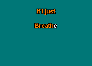 If I just

Breathe