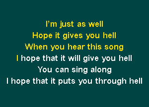 Pm just as well
Hope it gives you hell
When you hear this song

I hope that it will give you hell
You can sing along
I hope that it puts you through hell