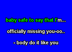 baby safe to say that Pm...

officially missing you-oo..

- body do it like you
