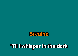 Breathe

'Til I whisper in the dark