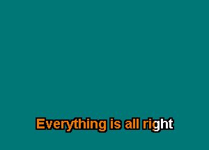 Everything is all right