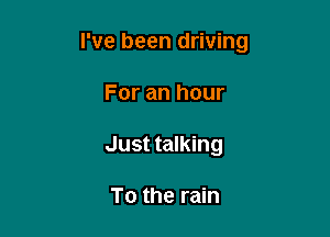 I've been driving

For an hour
Just talking

To the rain