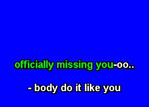 officially missing you-oo..

- body do it like you