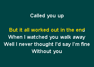 Called you up

But it all worked out in the end

When I watched you walk away
Well I never thought I'd say Pm fine
Without you