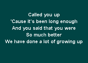 Called you up
'Cause ites been long enough
And you said that you were

So much better
We have done a lot of growing up