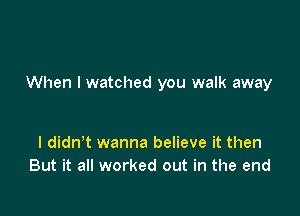 When I watched you walk away

I didn t wanna believe it then
But it all worked out in the end