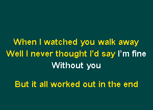 When I watched you walk away
Well I never thought I'd say Pm fine

Without you

But it all worked out in the end