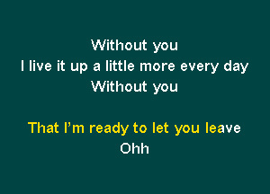 Without you
I live it up a little more every day
Without you

That Pm ready to let you leave
Ohh
