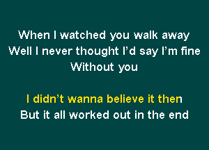 When I watched you walk away
Well I never thought Pd say Pm f'Ine
Without you

I diant wanna believe it then
But it all worked out in the end