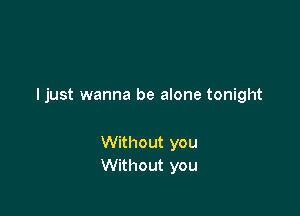 I just wanna be alone tonight

Without you
Without you