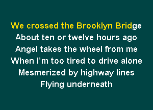 We crossed the Brooklyn Bridge
About ten or twelve hours ago
Angel takes the wheel from me

When Pm too tired to drive alone

Mesmerized by highway lines
Flying underneath