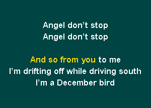 Angel dowt stop

To feel the love from me to you

And so from you to me
Pm drifting off while driving south
Pm a December bird