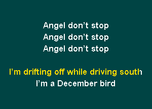 Angel dowt stop
Angel dowt stop
Angel don t stop

Pm drifting off while driving south
Pm a December bird