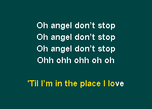 Oh angel don t stop
Oh angel don t stop
Oh angel dowt stop

Ohh ohh ohh oh oh

'Til Pm in the place I love