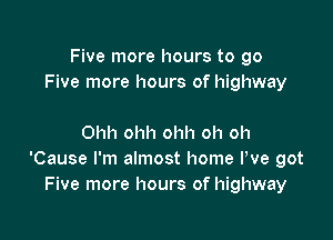 Five more hours to go
Five more hours of highway

Ohh ohh ohh oh oh
'Cause I'm almost home We got
Five more hours of highway