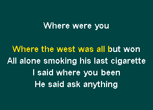 Where were you

Where the west was all but won

All alone smoking his last cigarette
I said where you been
He said ask anything