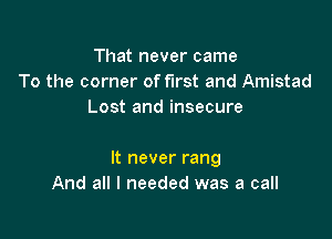 That never came
To the corner of first and Amistad
Lost and insecure

It never rang
And all I needed was a call