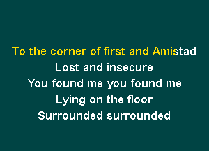 To the corner of first and Amistad
Lost and insecure

You found me you found me
Lying on the floor
Surrounded surrounded