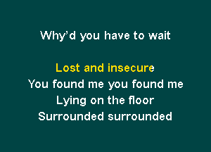Why,d you have to wait

Lost and insecure

You found me you found me
Lying on the floor
Surrounded surrounded