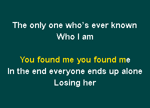 The only one whys ever known
Who I am

You found me you found me
In the end everyone ends up alone
Losing her