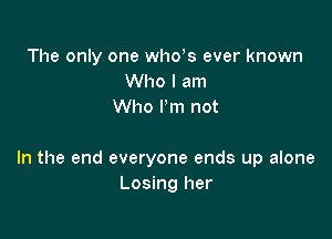 The only one whys ever known
Who I am
Who Pm not

In the end everyone ends up alone
Losing her