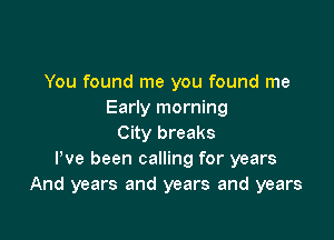 You found me you found me
Early morning

City breaks
Pve been calling for years
And years and years and years