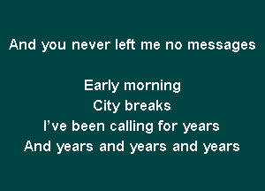 And you never left me no messages

Early morning
City breaks
Pve been calling for years
And years and years and years