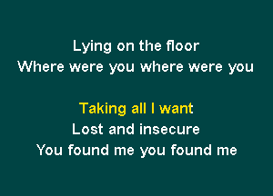 Lying on the floor
Where were you where were you

Taking all I want
Lost and insecure
You found me you found me