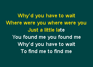 Whyed you have to wait
Where were you where were you
Just a little late

You found me you found me
Why'd you have to wait
To fund me to fund me