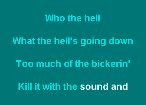 Who the hell

What the hell's going down

Too much of the bickerin'

Kill it with the sound and