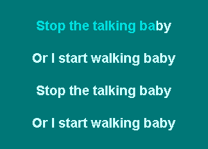Stop the talking baby

Or I start walking baby

Stop the talking baby

Or I start walking baby